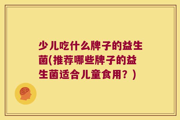 少儿吃什么牌子的益生菌(推荐哪些牌子的益生菌适合儿童食用？)