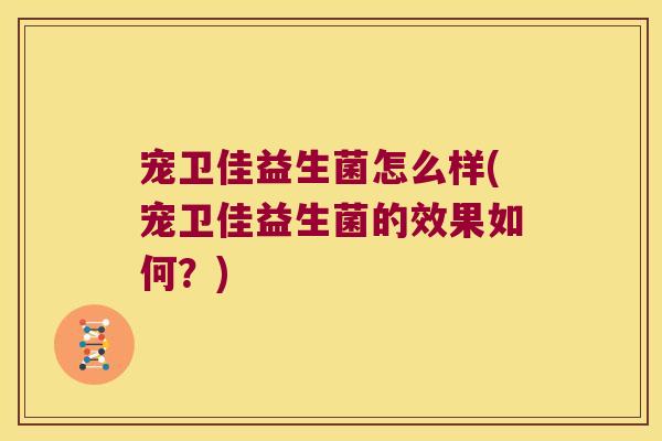 宠卫佳益生菌怎么样(宠卫佳益生菌的效果如何？)