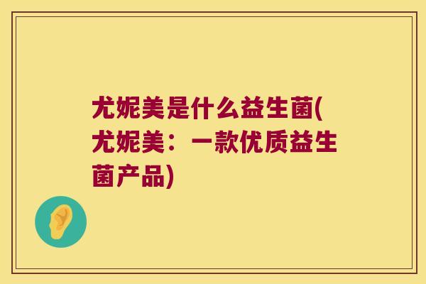 尤妮美是什么益生菌(尤妮美:一款优质益生菌产品) 尤妮美是什么益生菌(尤妮美:一款优质益生菌产品)