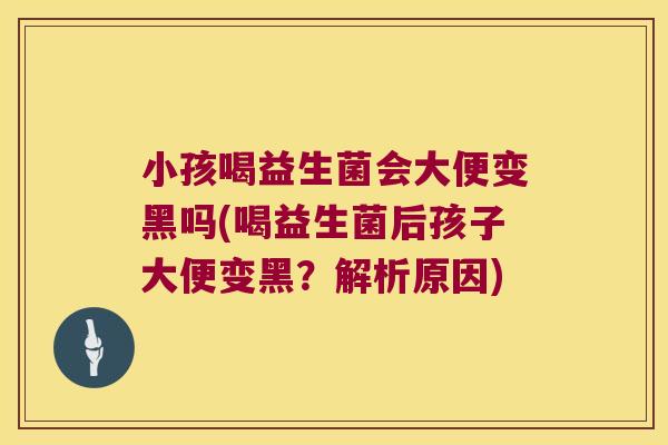 小孩喝益生菌会大便变黑吗(喝益生菌后孩子大便变黑？解析原因)