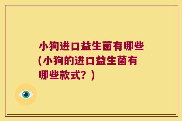 小狗进口益生菌有哪些(小狗的进口益生菌有哪些款式？)