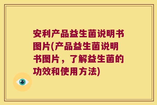 安利产品益生菌说明书图片(产品益生菌说明书图片，了解益生菌的功效和使用方法)