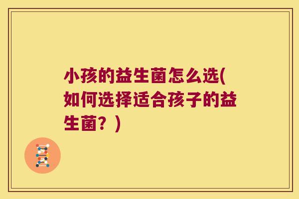 小孩的益生菌怎么选(如何选择适合孩子的益生菌？)