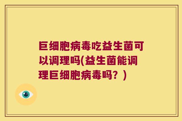 巨细胞病毒吃益生菌可以调理吗(益生菌能调理巨细胞病毒吗？)