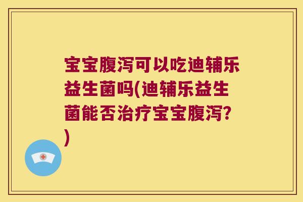 宝宝腹泻可以吃迪辅乐益生菌吗(迪辅乐益生菌能否治疗宝宝腹泻？)