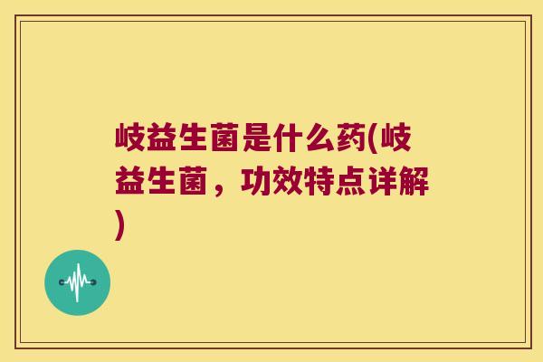 岐益生菌是什么药(岐益生菌，功效特点详解)