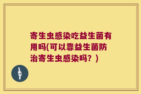 寄生虫吃益生菌有用吗(可以靠益生菌防寄生虫吗?) 寄生虫吃益生菌有用吗(可以靠益生菌防寄生虫吗?)