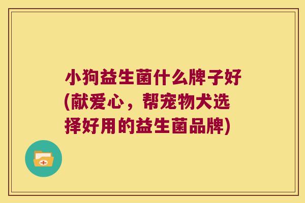 小狗益生菌什么牌子好(献爱心，帮宠物犬选择好用的益生菌品牌)