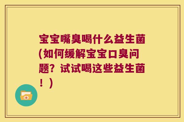 宝宝嘴臭喝什么益生菌(如何缓解宝宝口臭问题？试试喝这些益生菌！)