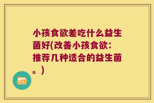 小孩食欲差吃什么益生菌好(改善小孩食欲：推荐几种适合的益生菌。)