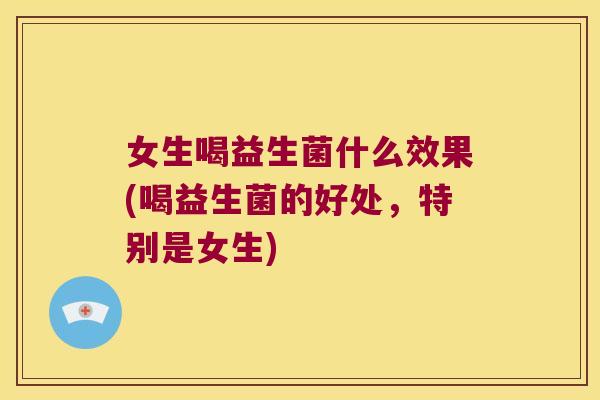 女生喝益生菌什么效果(喝益生菌的好处，特别是女生)