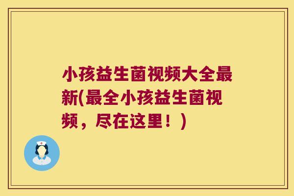 小孩益生菌视频大全新(全小孩益生菌视频,尽在这里!) 小孩益生菌视频大全新(全小孩益生菌视频,尽在这里!)