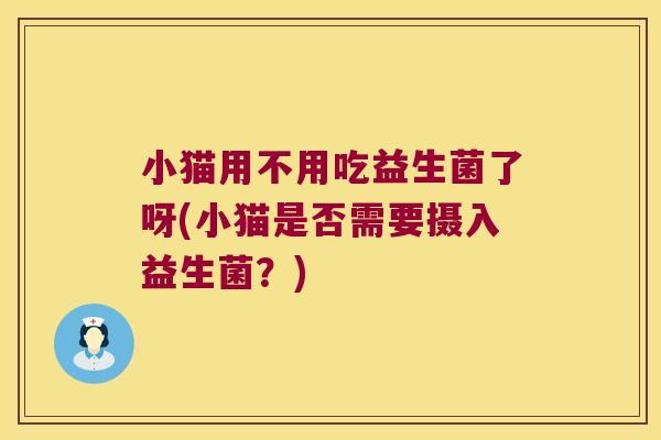小猫用不用吃益生菌了呀(小猫是否需要摄入益生菌?) 小猫用不用吃益生菌了呀(小猫是否需要摄入益生菌?)