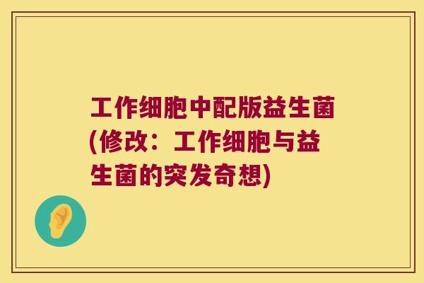 工作细胞中配版益生菌(修改：工作细胞与益生菌的突发奇想)