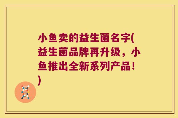 小鱼卖的益生菌名字(益生菌品牌再升级，小鱼推出全新系列产品！)