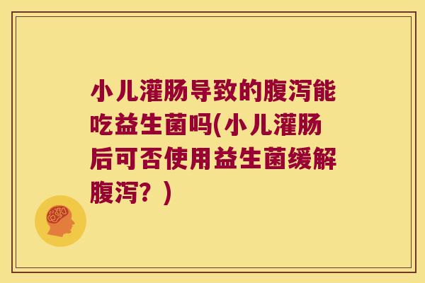 小儿灌肠导致的腹泻能吃益生菌吗(小儿灌肠后可否使用益生菌缓解腹泻？)