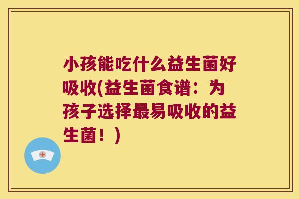 小孩能吃什么益生菌好吸收(益生菌食谱：为孩子选择最易吸收的益生菌！)