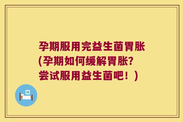 孕期服用完益生菌胃胀(孕期如何缓解胃胀？尝试服用益生菌吧！)