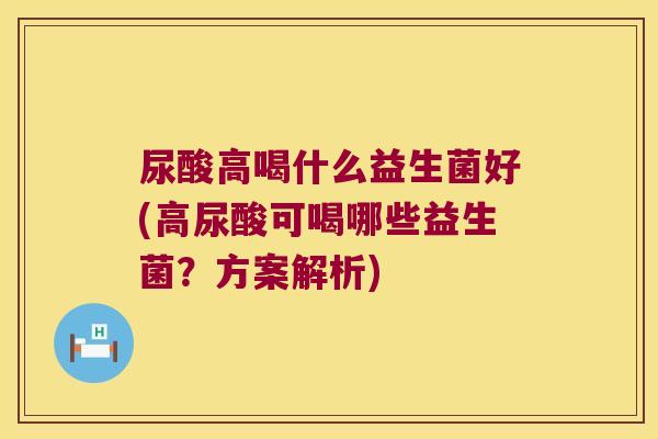 尿酸高喝什么益生菌好(高尿酸可喝哪些益生菌？方案解析)