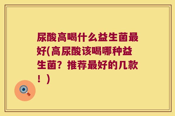 尿酸高喝什么益生菌最好(高尿酸该喝哪种益生菌？推荐最好的几款！)