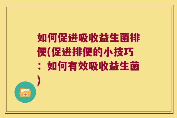 如何促进吸收益生菌排便(促进排便的小技巧：如何有效吸收益生菌)