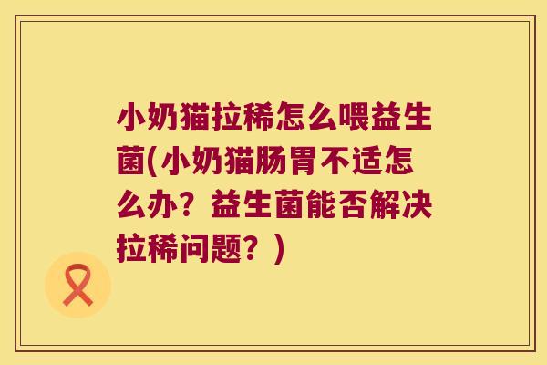 小奶猫拉稀怎么喂益生菌(小奶猫肠胃不适怎么办？益生菌能否解决拉稀问题？)