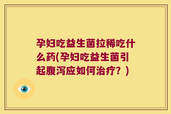 孕妇吃益生菌拉稀吃什么药(孕妇吃益生菌引起腹泻应如何治疗？)
