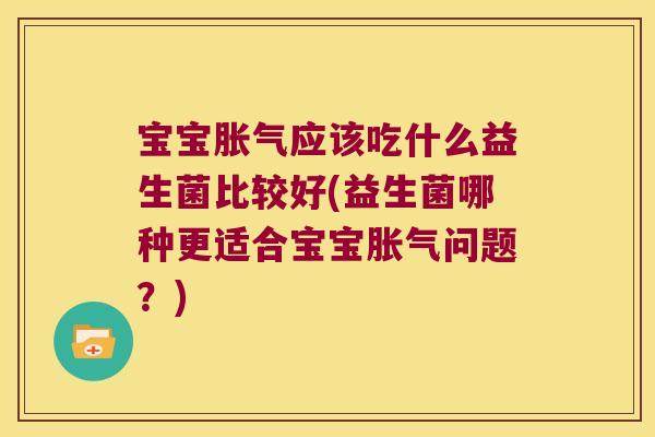 宝宝胀气应该吃什么益生菌比较好(益生菌哪种更适合宝宝胀气问题？)