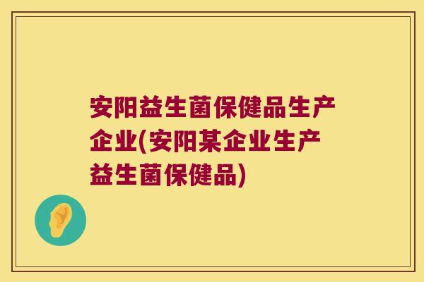 安阳益生菌保健品生产企业(安阳某企业生产益生菌保健品)