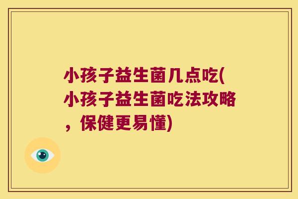 小孩子益生菌几点吃(小孩子益生菌吃法攻略，保健更易懂)
