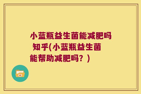 小蓝瓶益生菌能减肥吗 知乎(小蓝瓶益生菌能帮助减肥吗？)