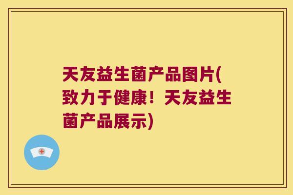 天友益生菌产品图片(致力于健康！天友益生菌产品展示)