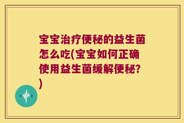 宝宝治疗便秘的益生菌怎么吃(宝宝如何正确使用益生菌缓解便秘？)