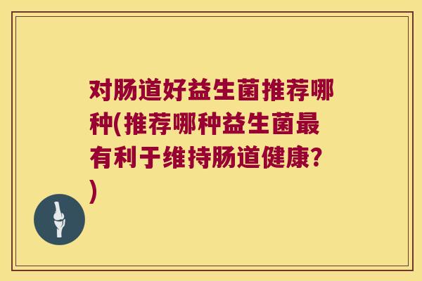 对肠道好益生菌推荐哪种(推荐哪种益生菌最有利于维持肠道健康？)