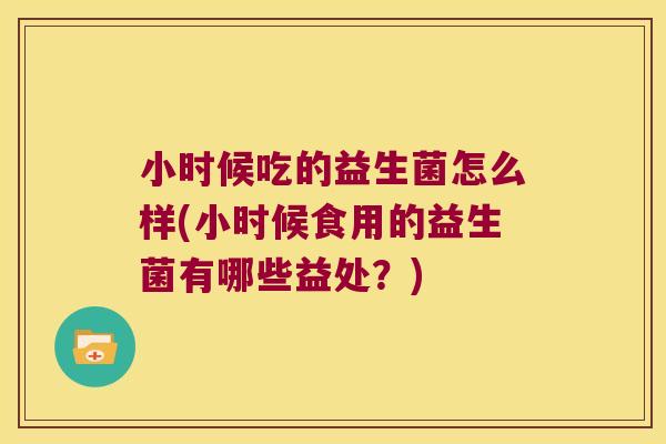 小时候吃的益生菌怎么样(小时候食用的益生菌有哪些益处?) 小时候吃的益生菌怎么样(小时候食用的益生菌有哪些益处?)