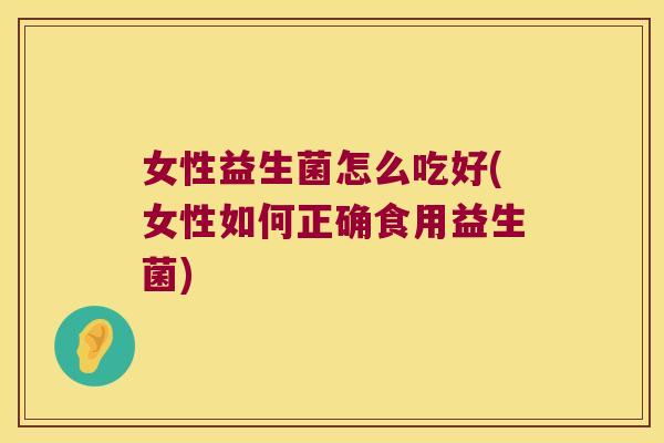 女性益生菌怎么吃好(女性如何正确食用益生菌)