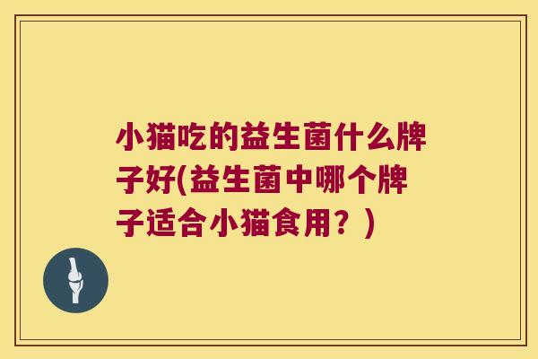 小猫吃的益生菌什么牌子好(益生菌中哪个牌子适合小猫食用?) 小猫吃的益生菌什么牌子好(益生菌中哪个牌子适合小猫食用?)