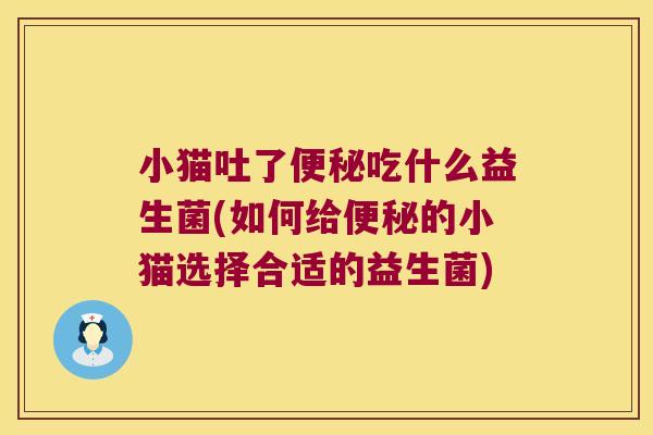 小猫吐了便秘吃什么益生菌(如何给便秘的小猫选择合适的益生菌)