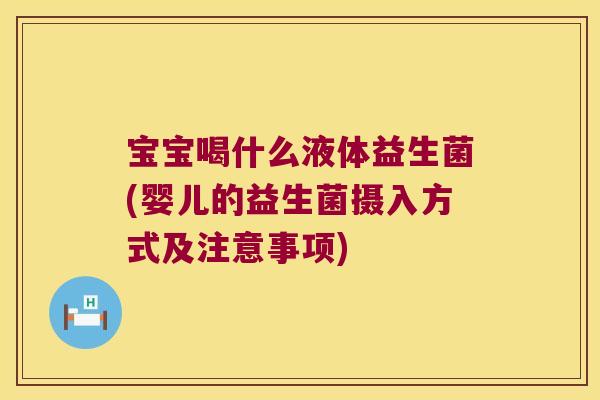 宝宝喝什么液体益生菌(婴儿的益生菌摄入方式及注意事项)