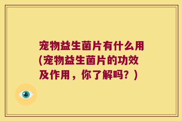 宠物益生菌片有什么用(宠物益生菌片的功效及作用，你了解吗？)