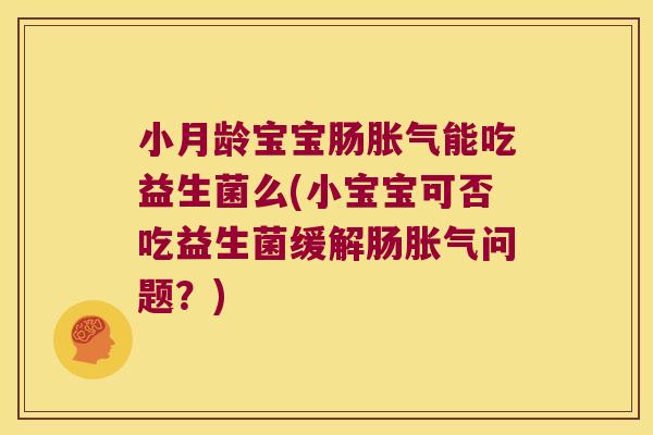小月龄宝宝肠胀气能吃益生菌么(小宝宝可否吃益生菌缓解肠胀气问题？)