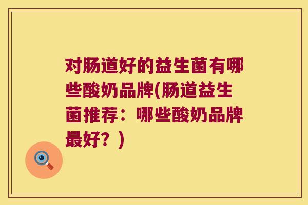 对肠道好的益生菌有哪些酸奶品牌(肠道益生菌推荐：哪些酸奶品牌最好？)