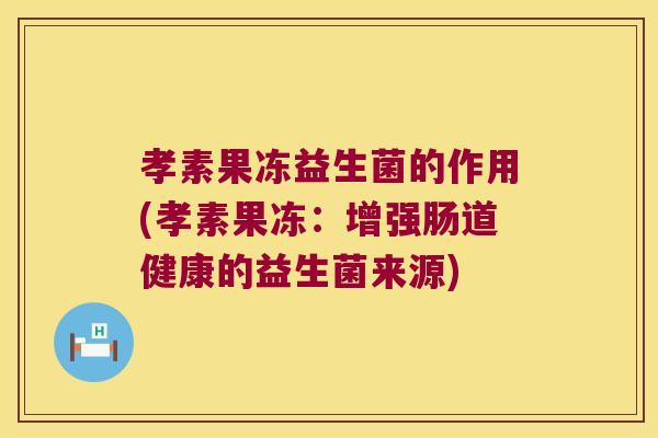 孝素果冻益生菌的作用(孝素果冻：增强肠道健康的益生菌来源)