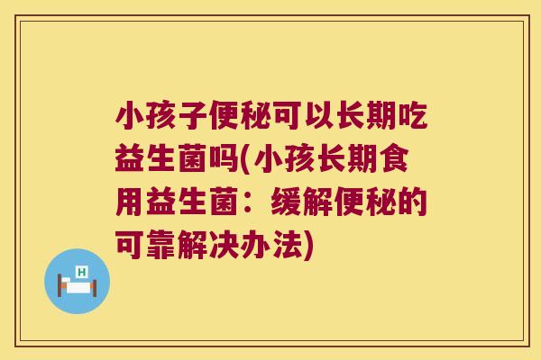 小孩子可以长期吃益生菌吗(小孩长期食用益生菌：缓解的可靠解决办法)