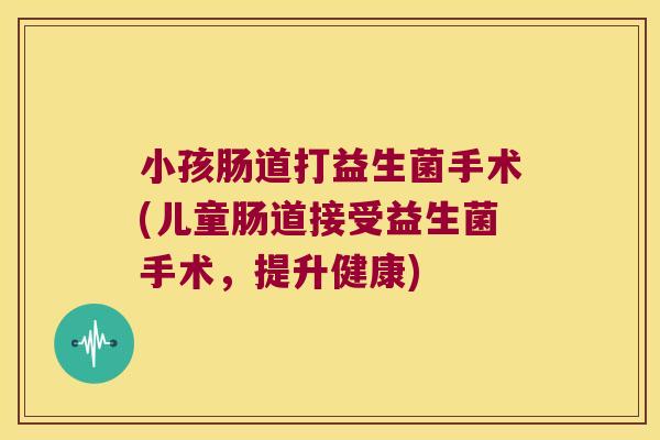 小孩肠道打益生菌手术(儿童肠道接受益生菌手术，提升健康)