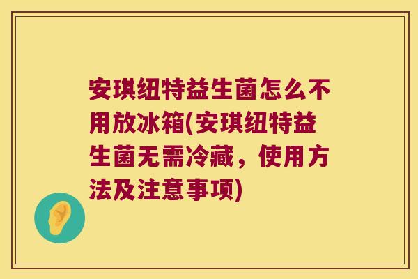 安琪纽特益生菌怎么不用放冰箱(安琪纽特益生菌无需冷藏，使用方法及注意事项)