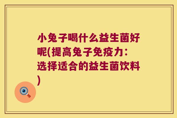 小兔子喝什么益生菌好呢(提高兔子力:选择适合的益生菌饮料) 小兔子喝什么益生菌好呢(提高兔子力:选择适合的益生菌饮料)
