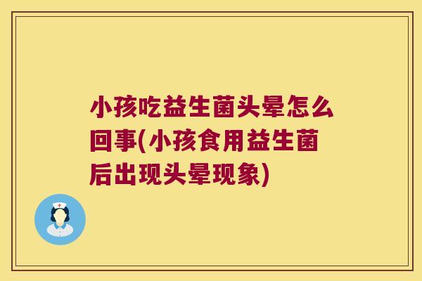 小孩吃益生菌头晕怎么回事(小孩食用益生菌后出现头晕现象)