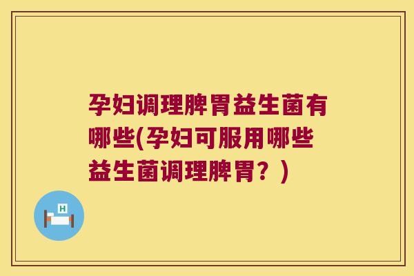 孕妇调理脾胃益生菌有哪些(孕妇可服用哪些益生菌调理脾胃？)