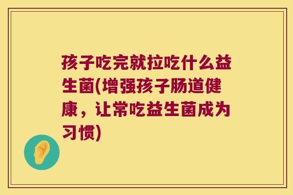 孩子吃完就拉吃什么益生菌(增强孩子肠道健康，让常吃益生菌成为习惯)